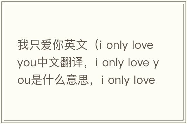 我只愛(ài)你英文（i only love you中文翻譯，i only love you是什么意思，i only love you發(fā)音、用法及例句）