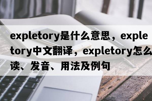 expletory是什么意思，expletory中文翻譯，expletory怎么讀、發(fā)音、用法及例句