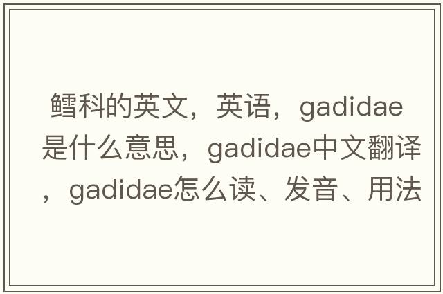  鱈科的英文，英語，Gadidae是什么意思，Gadidae中文翻譯，Gadidae怎么讀、發(fā)音、用法及例句