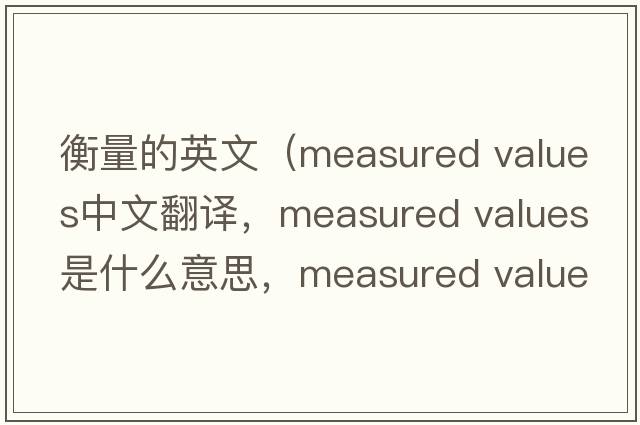 衡量的英文（measured values中文翻譯，measured values是什么意思，measured values發(fā)音、用法及例句）