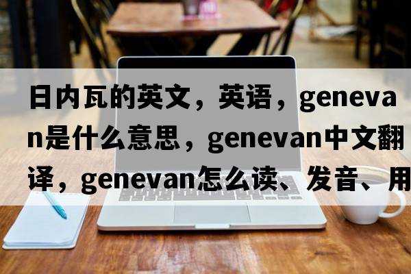 日內(nèi)瓦的英文，英語，Genevan是什么意思，Genevan中文翻譯，Genevan怎么讀、發(fā)音、用法及例句