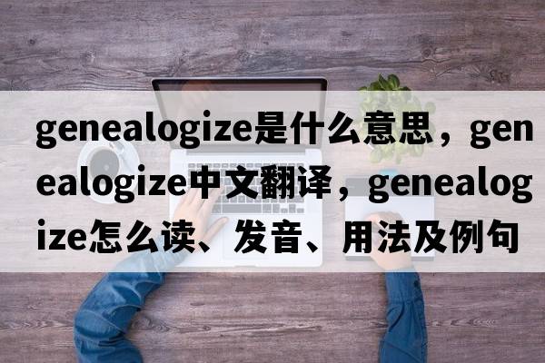 genealogize是什么意思，genealogize中文翻譯，genealogize怎么讀、發(fā)音、用法及例句