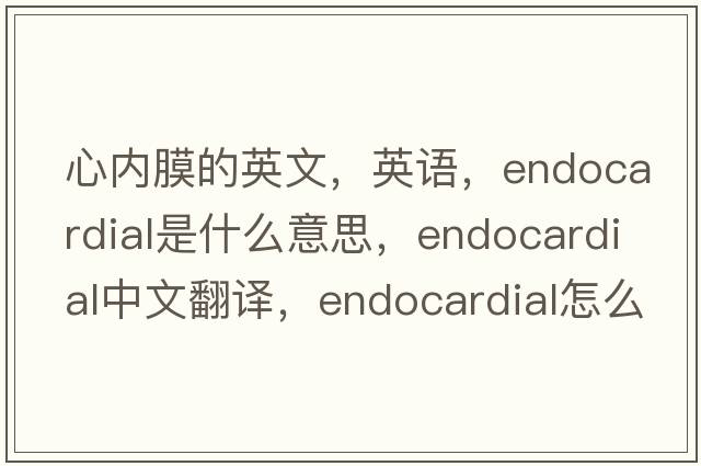 心內(nèi)膜的英文，英語，endocardial是什么意思，endocardial中文翻譯，endocardial怎么讀、發(fā)音、用法及例句
