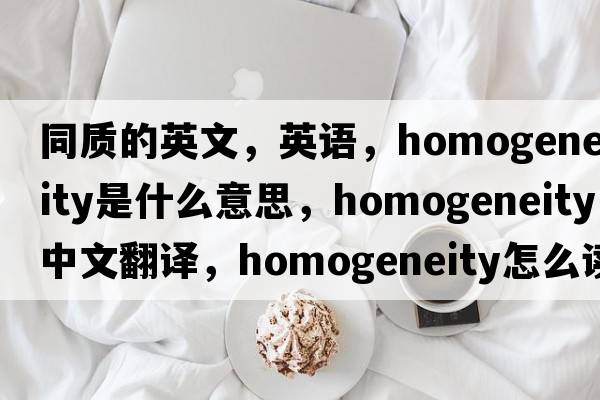 同質的英文，英語，homogeneity是什么意思，homogeneity中文翻譯，homogeneity怎么讀、發(fā)音、用法及例句