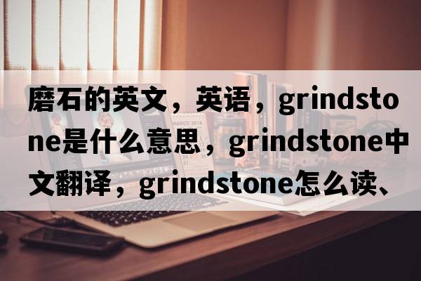 磨石的英文，英語，grindstone是什么意思，grindstone中文翻譯，grindstone怎么讀、發(fā)音、用法及例句