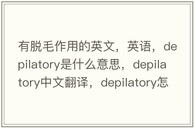 有脫毛作用的英文，英語，depilatory是什么意思，depilatory中文翻譯，depilatory怎么讀、發(fā)音、用法及例句