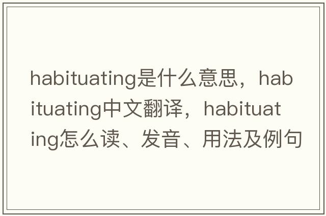 habituating是什么意思，habituating中文翻譯，habituating怎么讀、發(fā)音、用法及例句