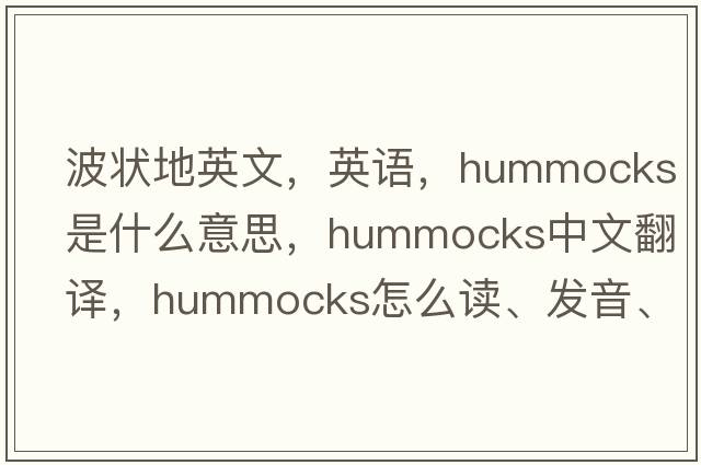 波狀地英文，英語，hummocks是什么意思，hummocks中文翻譯，hummocks怎么讀、發(fā)音、用法及例句