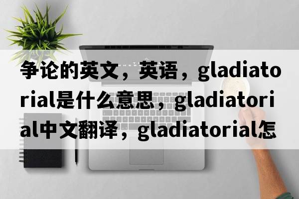 爭論的英文，英語，gladiatorial是什么意思，gladiatorial中文翻譯，gladiatorial怎么讀、發(fā)音、用法及例句