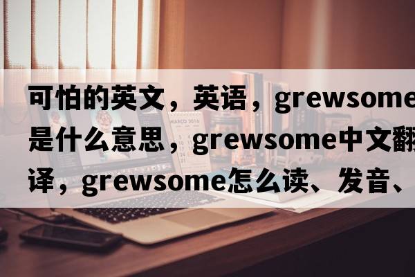 可怕的英文，英語，grewsome是什么意思，grewsome中文翻譯，grewsome怎么讀、發(fā)音、用法及例句