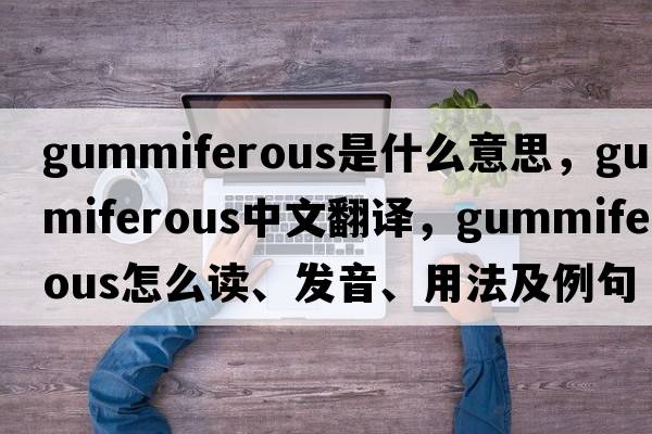 gummiferous是什么意思，gummiferous中文翻譯，gummiferous怎么讀、發(fā)音、用法及例句