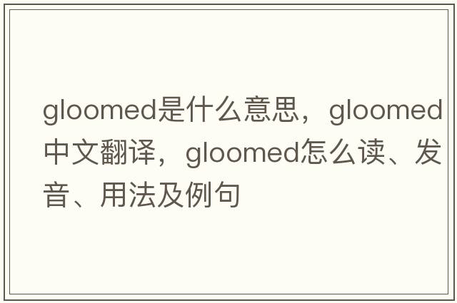 gloomed是什么意思，gloomed中文翻譯，gloomed怎么讀、發(fā)音、用法及例句