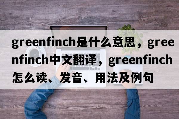 greenfinch是什么意思，greenfinch中文翻譯，greenfinch怎么讀、發(fā)音、用法及例句