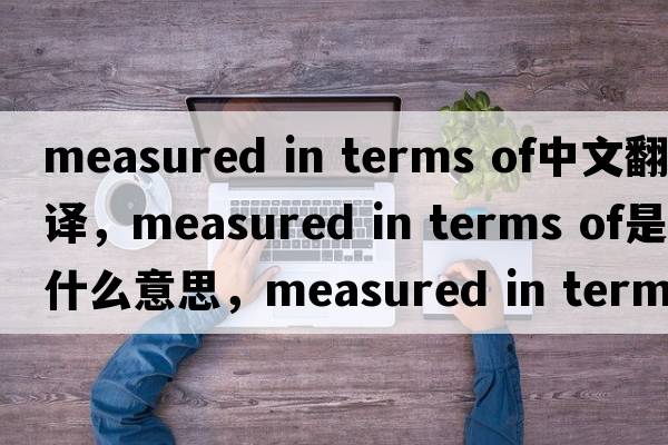 measured in terms of中文翻譯，measured in terms of是什么意思，measured in terms of發(fā)音、用法及例句