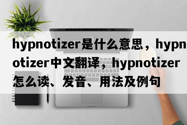 hypnotizer是什么意思，hypnotizer中文翻譯，hypnotizer怎么讀、發(fā)音、用法及例句