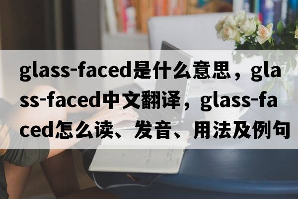 glass-faced是什么意思，glass-faced中文翻譯，glass-faced怎么讀、發(fā)音、用法及例句