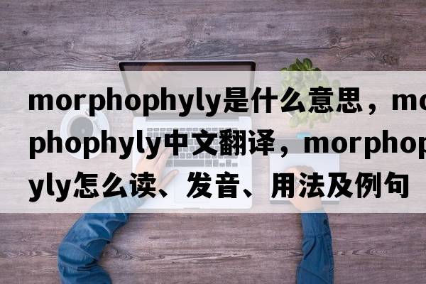 morphophyly是什么意思，morphophyly中文翻譯，morphophyly怎么讀、發(fā)音、用法及例句