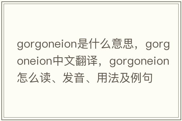 gorgoneion是什么意思，gorgoneion中文翻譯，gorgoneion怎么讀、發(fā)音、用法及例句