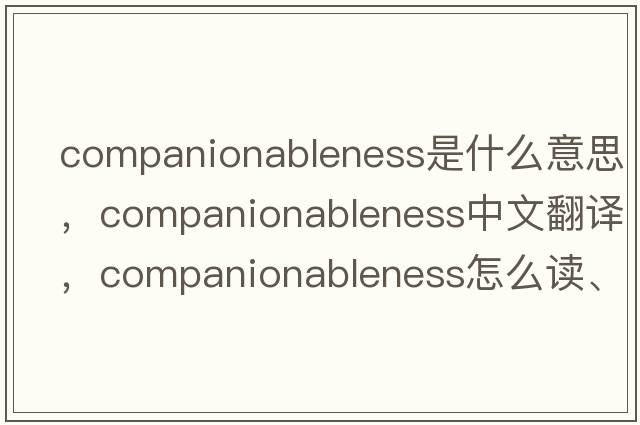 companionableness是什么意思，companionableness中文翻譯，companionableness怎么讀、發(fā)音、用法及例句