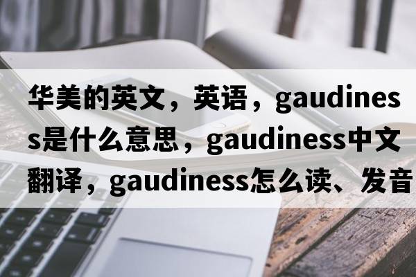 華美的英文，英語，gaudiness是什么意思，gaudiness中文翻譯，gaudiness怎么讀、發(fā)音、用法及例句