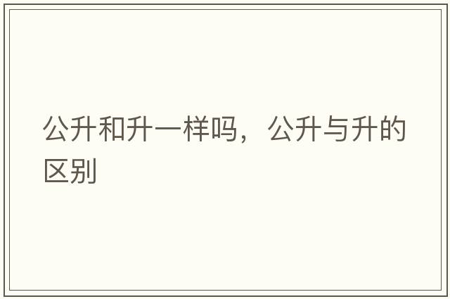公升和升一樣嗎，公升與升的區(qū)別