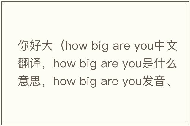 你好大（how big are you中文翻譯，how big are you是什么意思，how big are you發(fā)音、用法及例句）