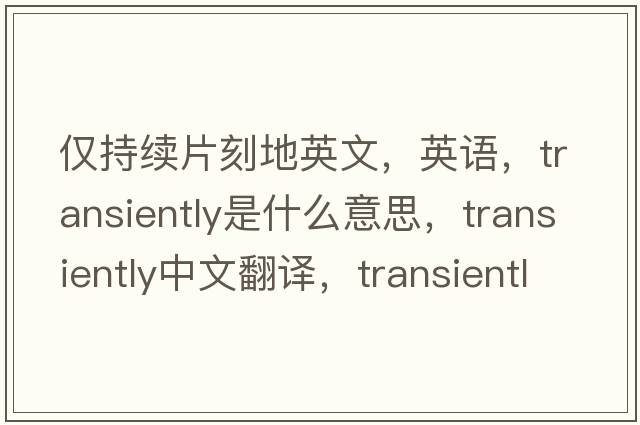 僅持續(xù)片刻地英文，英語，transiently是什么意思，transiently中文翻譯，transiently怎么讀、發(fā)音、用法及例句