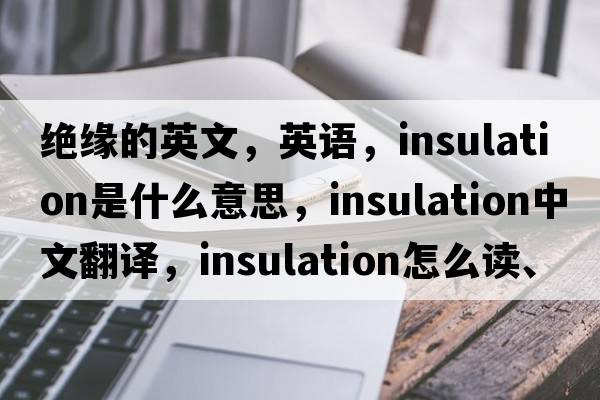 絕緣的英文，英語(yǔ)，insulation是什么意思，insulation中文翻譯，insulation怎么讀、發(fā)音、用法及例句