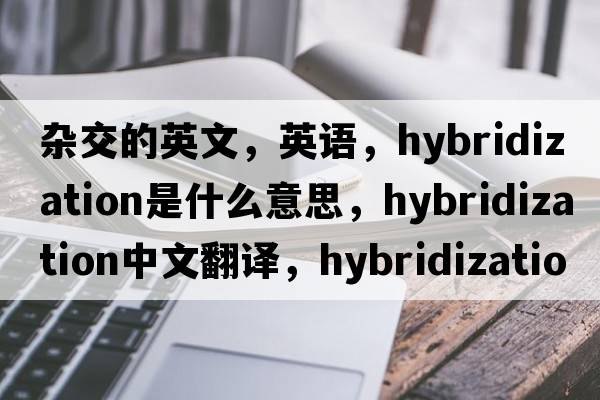 雜交的英文，英語，hybridization是什么意思，hybridization中文翻譯，hybridization怎么讀、發(fā)音、用法及例句