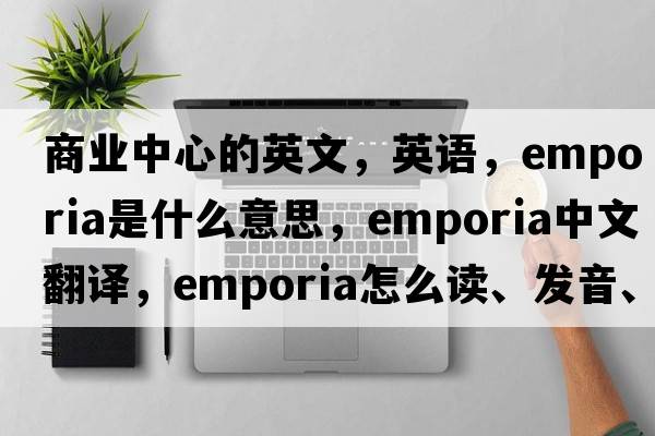 商業(yè)中心的英文，英語，emporia是什么意思，emporia中文翻譯，emporia怎么讀、發(fā)音、用法及例句