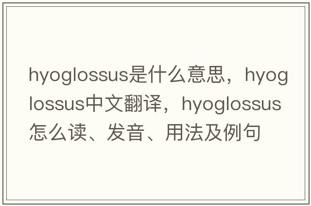 hyoglossus是什么意思，hyoglossus中文翻譯，hyoglossus怎么讀、發(fā)音、用法及例句