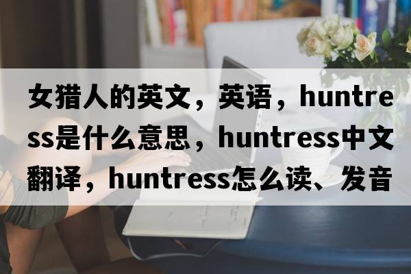 女獵人的英文，英語，huntress是什么意思，huntress中文翻譯，huntress怎么讀、發(fā)音、用法及例句