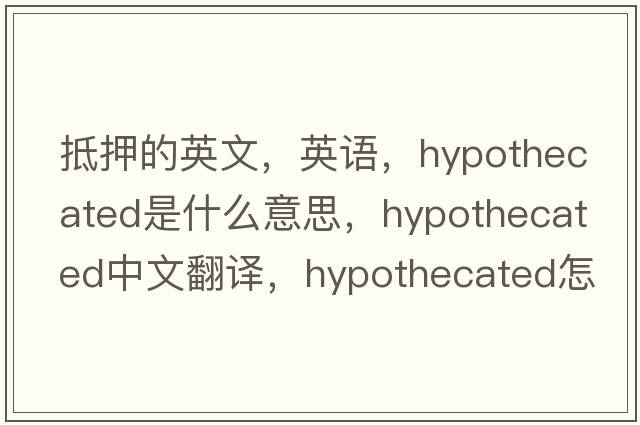 抵押的英文，英語，hypothecated是什么意思，hypothecated中文翻譯，hypothecated怎么讀、發(fā)音、用法及例句