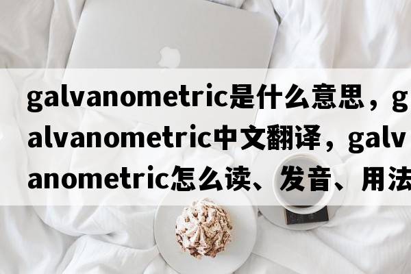 galvanometric是什么意思，galvanometric中文翻譯，galvanometric怎么讀、發(fā)音、用法及例句