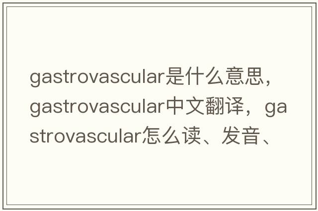 gastrovascular是什么意思，gastrovascular中文翻譯，gastrovascular怎么讀、發(fā)音、用法及例句