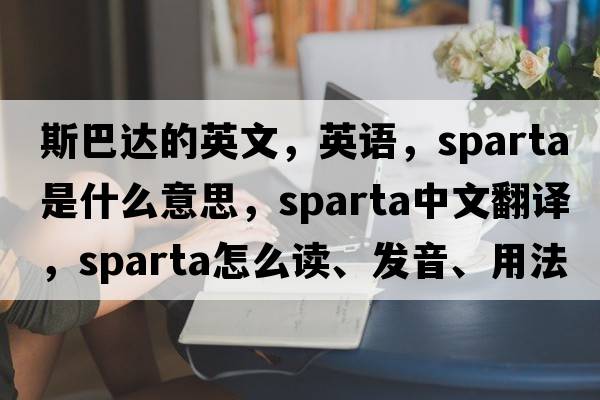 斯巴達的英文，英語，sparta是什么意思，sparta中文翻譯，sparta怎么讀、發(fā)音、用法及例句
