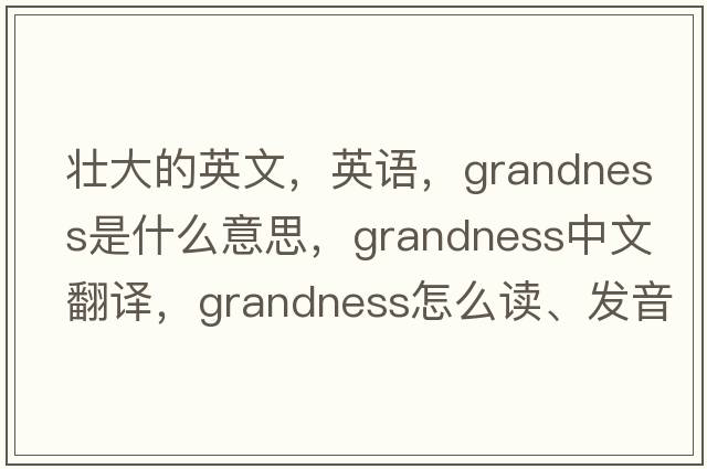 壯大的英文，英語，grandness是什么意思，grandness中文翻譯，grandness怎么讀、發(fā)音、用法及例句