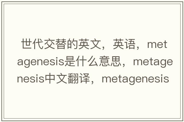  世代交替的英文，英語，metagenesis是什么意思，metagenesis中文翻譯，metagenesis怎么讀、發(fā)音、用法及例句