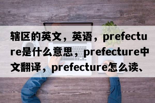 轄區(qū)的英文，英語，prefecture是什么意思，prefecture中文翻譯，prefecture怎么讀、發(fā)音、用法及例句