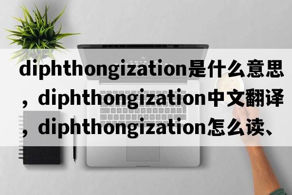 diphthongization是什么意思，diphthongization中文翻譯，diphthongization怎么讀、發(fā)音、用法及例句