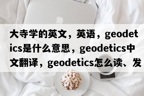 大寺學的英文，英語，geodetics是什么意思，geodetics中文翻譯，geodetics怎么讀、發(fā)音、用法及例句