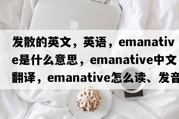 發(fā)散的英文，英語(yǔ)，emanative是什么意思，emanative中文翻譯，emanative怎么讀、發(fā)音、用法及例句