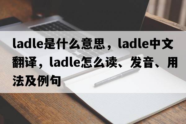 ladle是什么意思，ladle中文翻譯，ladle怎么讀、發(fā)音、用法及例句