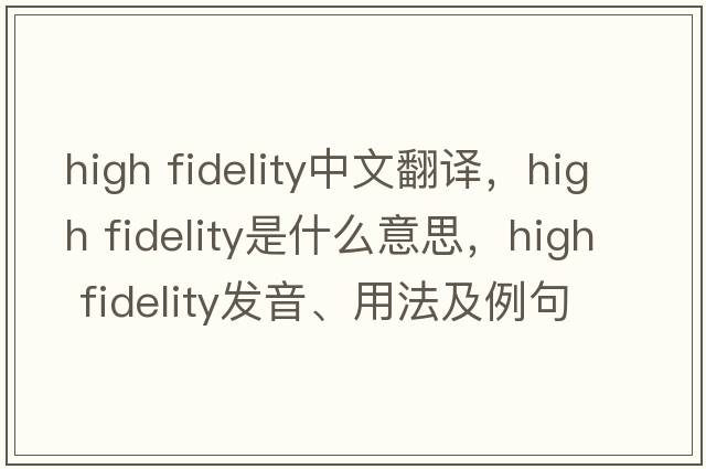 high fidelity中文翻譯，high fidelity是什么意思，high fidelity發(fā)音、用法及例句