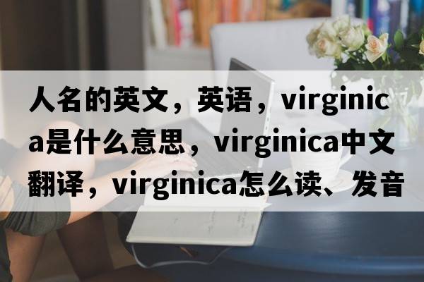 人名的英文，英語，Virginica是什么意思，Virginica中文翻譯，Virginica怎么讀、發(fā)音、用法及例句