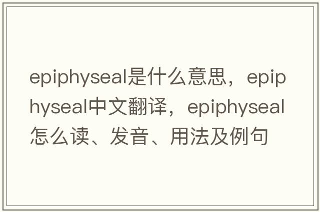 epiphyseal是什么意思，epiphyseal中文翻譯，epiphyseal怎么讀、發(fā)音、用法及例句