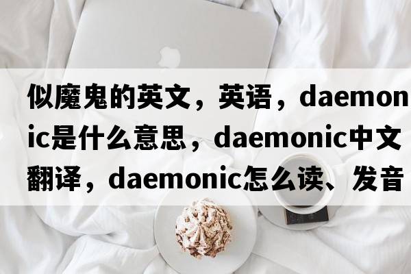 似魔鬼的英文，英語，daemonic是什么意思，daemonic中文翻譯，daemonic怎么讀、發(fā)音、用法及例句