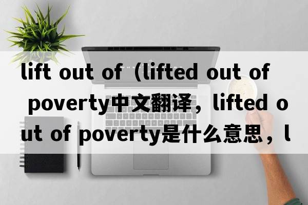 lift out of（lifted out of poverty中文翻譯，lifted out of poverty是什么意思，lifted out of poverty發(fā)音、用法及例句）