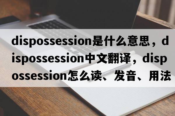 dispossession是什么意思，dispossession中文翻譯，dispossession怎么讀、發(fā)音、用法及例句
