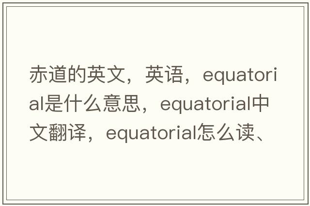 赤道的英文，英語，equatorial是什么意思，equatorial中文翻譯，equatorial怎么讀、發(fā)音、用法及例句